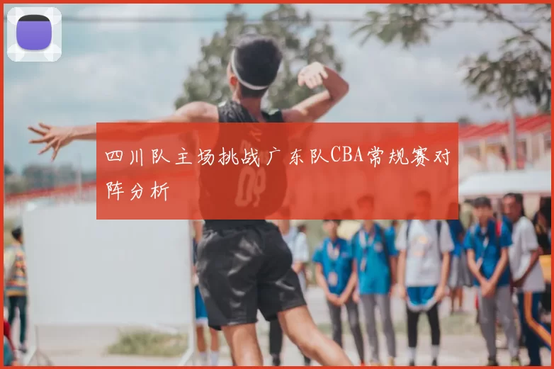 四川队主场挑战广东队CBA常规赛对阵分析