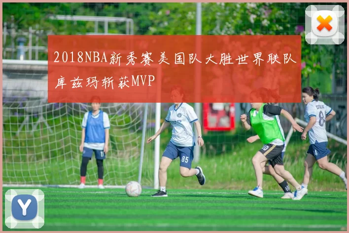 2018NBA新秀赛美国队大胜世界联队库兹玛斩获MVP