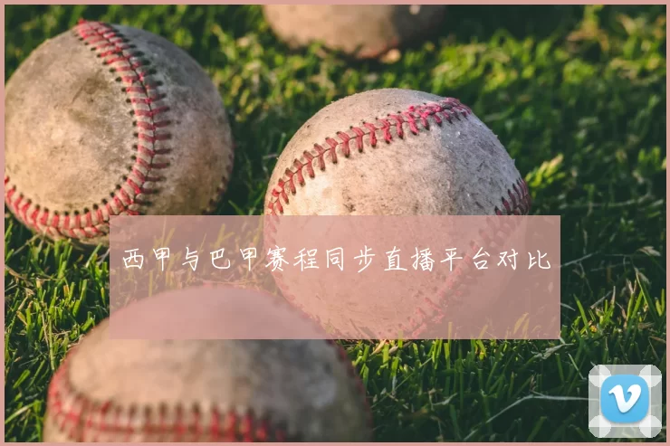 西甲与巴甲赛程同步直播平台对比
