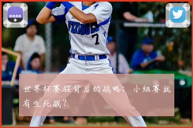 世界杯赛程背后的战略：小组赛就有生死战？