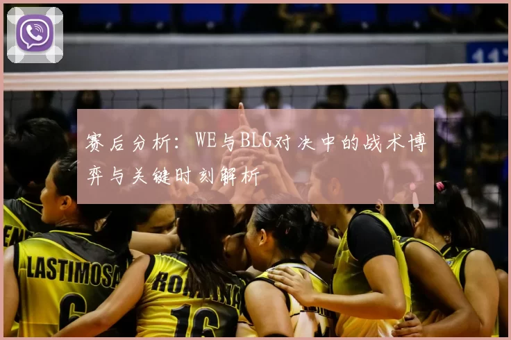 赛后分析:WE与BLG对决中的战术博弈与关键时刻解析