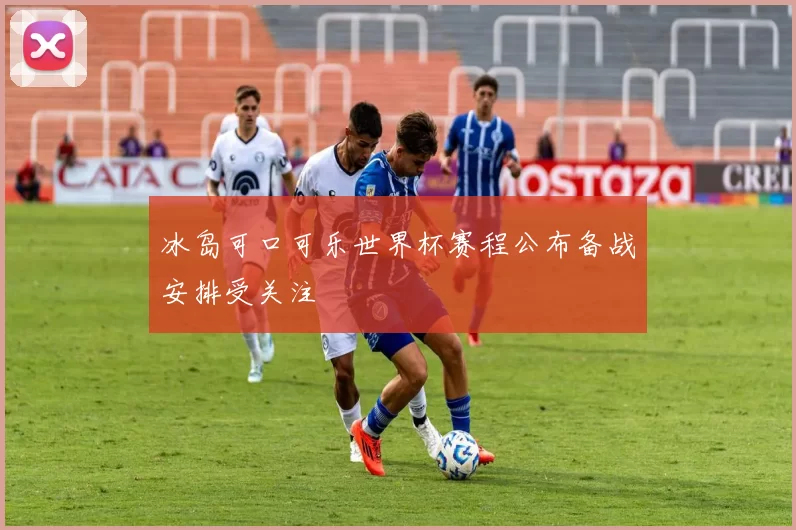 冰岛可口可乐世界杯赛程公布备战安排受关注