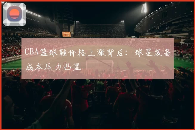 CBA篮球鞋价格上涨背后:球星装备成本压力凸显