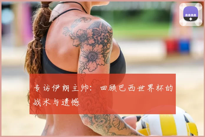 专访伊朗主帅：回顾巴西世界杯的战术与遗憾