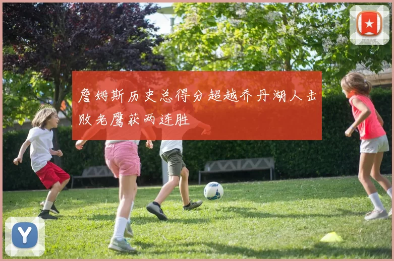 詹姆斯历史总得分超越乔丹湖人击败老鹰获两连胜