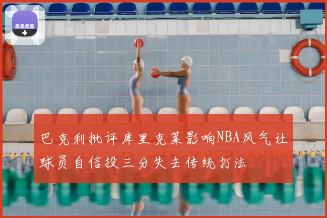 巴克利批评库里克莱影响NBA风气让球员自信投三分失去传统打法