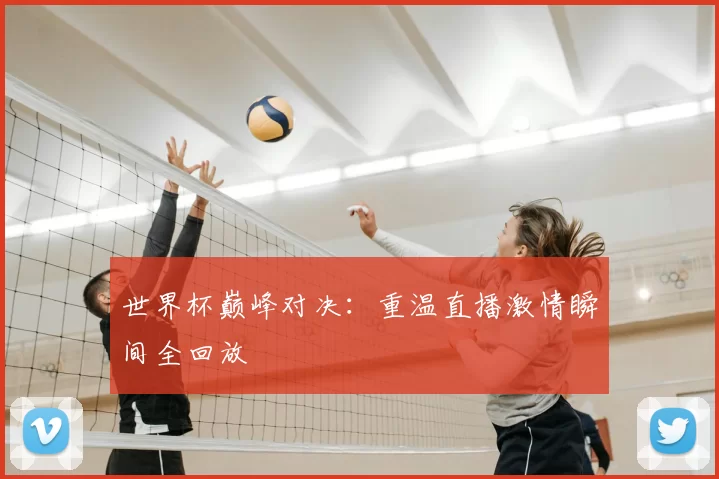 世界杯巅峰对决:重温直播激情瞬间全回放