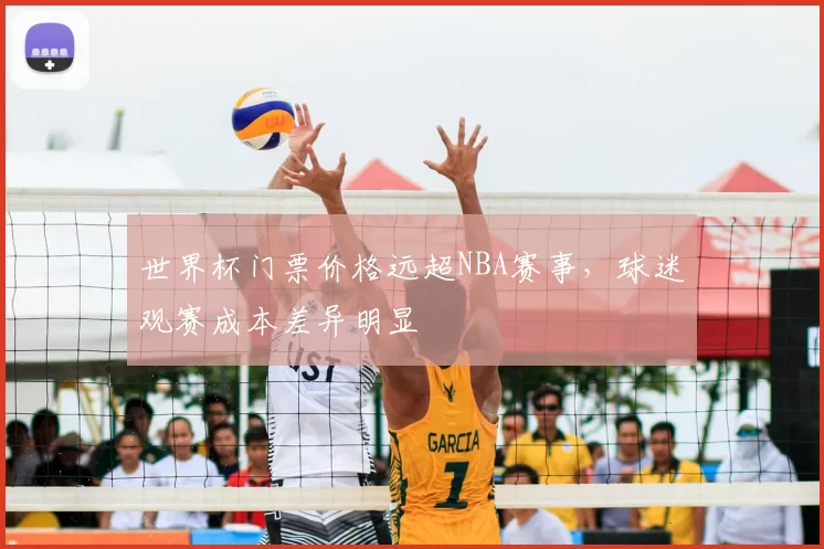 世界杯门票价格远超NBA赛事,球迷观赛成本差异明显