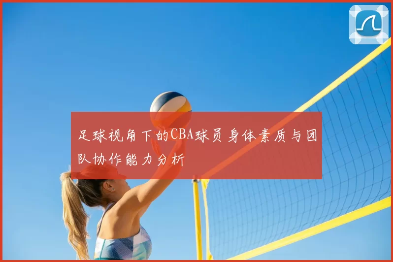足球视角下的CBA球员身体素质与团队协作能力分析
