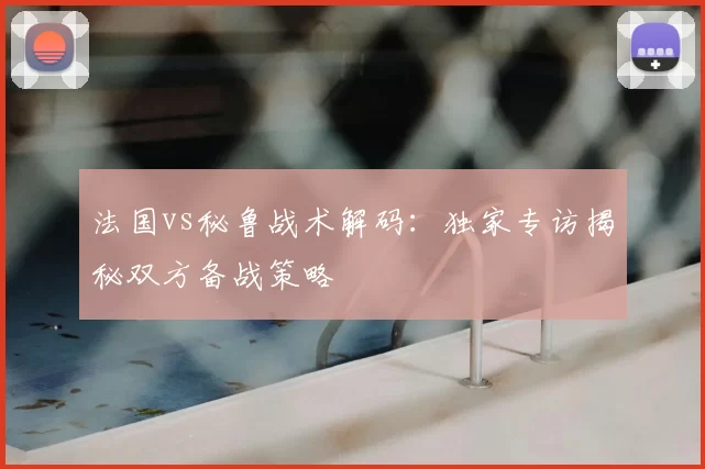 法国vs秘鲁战术解码:独家专访揭秘双方备战策略