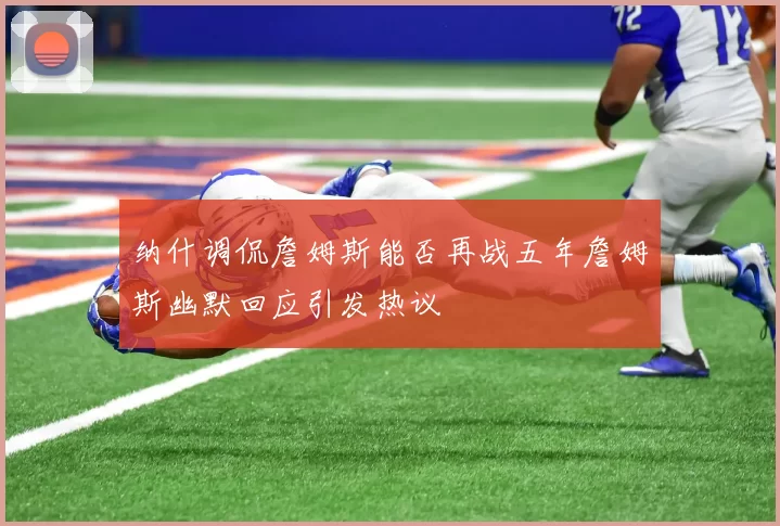 纳什调侃詹姆斯能否再战五年詹姆斯幽默回应引发热议