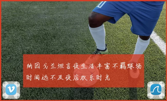 纳因戈兰坦言夜生活丰富不羁球场时间远不及夜店欢乐时光