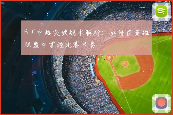 BLG中路突破战术解析:如何在英雄联盟中掌控比赛节奏