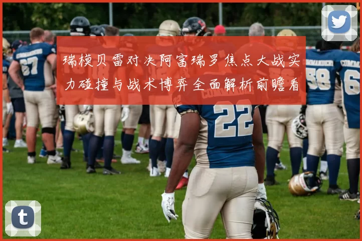 瑞模贝雷对决阿富瑞罗焦点大战实力碰撞与战术博弈全面解析前瞻看