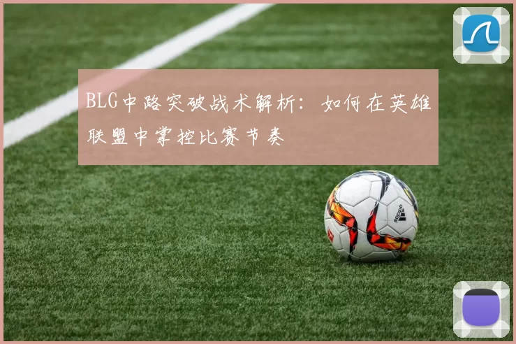BLG中路突破战术解析:如何在英雄联盟中掌控比赛节奏