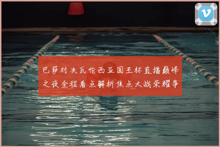 巴萨对决瓦伦西亚国王杯直播巅峰之夜全程看点解析焦点大战荣耀争锋