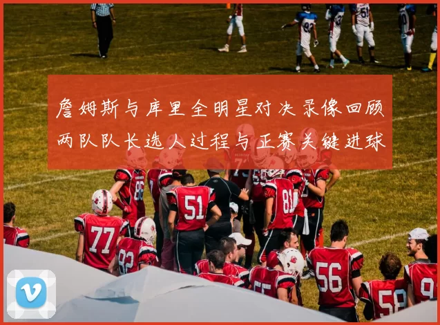詹姆斯与库里全明星对决录像回顾两队队长选人过程与正赛关键进球集锦