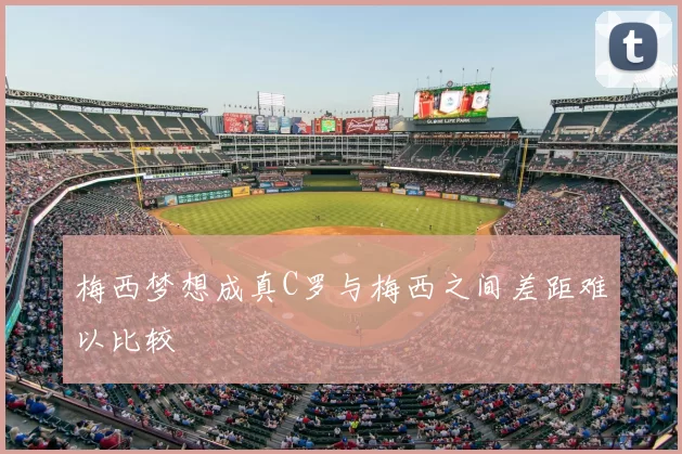 梅西梦想成真C罗与梅西之间差距难以比较