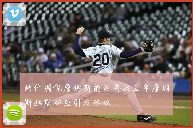 纳什调侃詹姆斯能否再战五年詹姆斯幽默回应引发热议