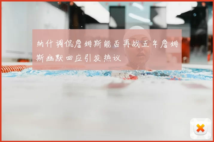 纳什调侃詹姆斯能否再战五年詹姆斯幽默回应引发热议