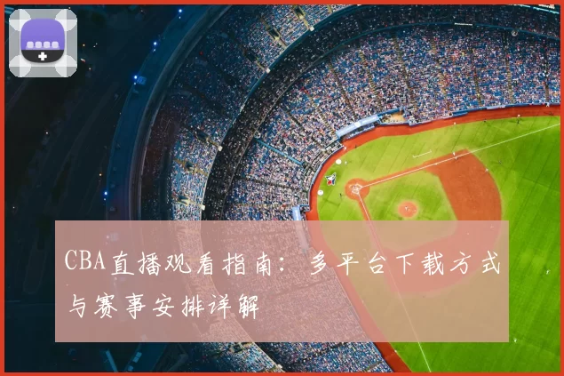 CBA直播观看指南:多平台下载方式与赛事安排详解