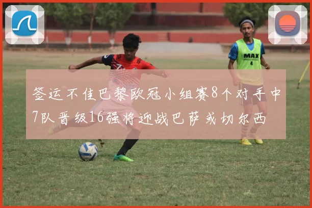 签运不佳巴黎欧冠小组赛8个对手中7队晋级16强将迎战巴萨或切尔西
