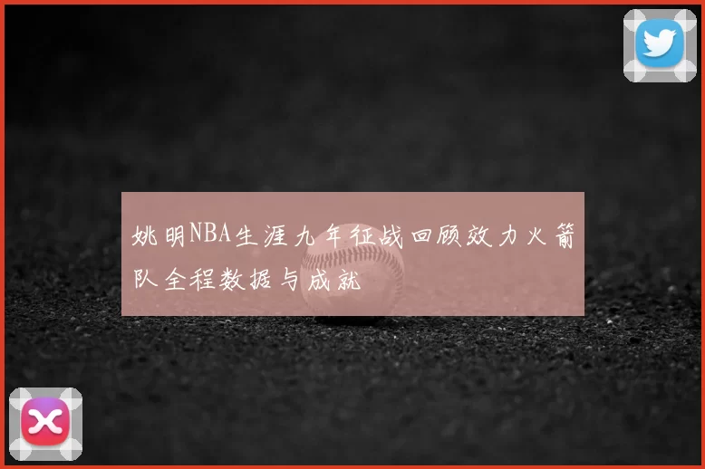姚明NBA生涯九年征战回顾效力火箭队全程数据与成就