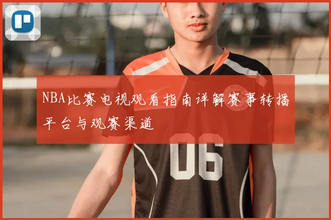 NBA比赛电视观看指南详解赛事转播平台与观赛渠道