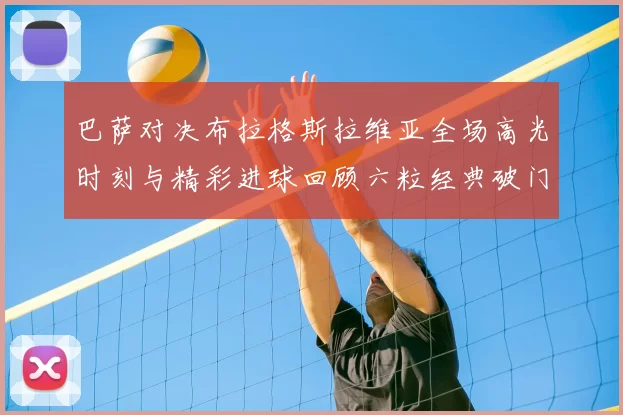 巴萨对决布拉格斯拉维亚全场高光时刻与精彩进球回顾六粒经典破门瞬间