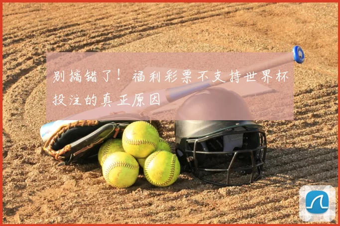 别搞错了!福利彩票不支持世界杯投注的真正原因