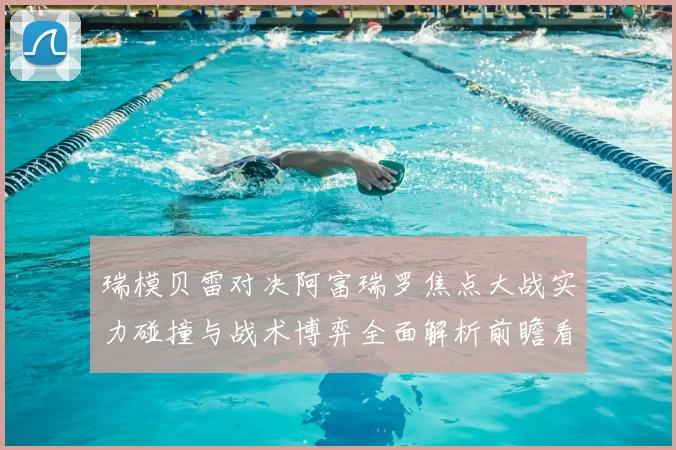 瑞模贝雷对决阿富瑞罗焦点大战实力碰撞与战术博弈全面解析前瞻看