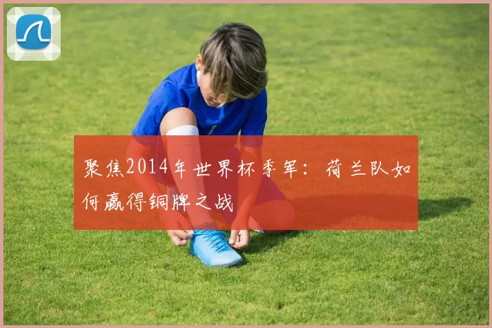 聚焦2014年世界杯季军:荷兰队如何赢得铜牌之战