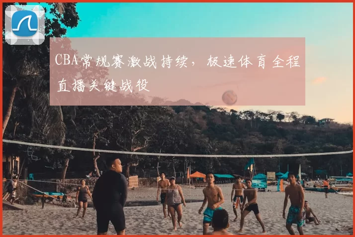 CBA常规赛激战持续，极速体育全程直播关键战役