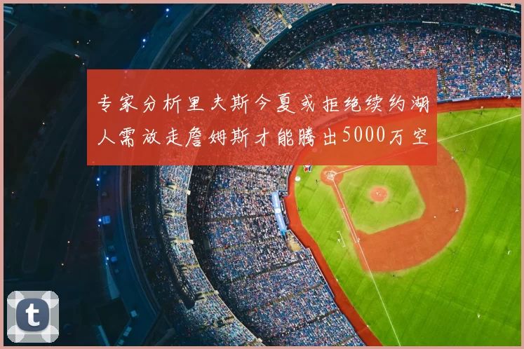 专家分析里夫斯今夏或拒绝续约湖人需放走詹姆斯才能腾出5000万空间