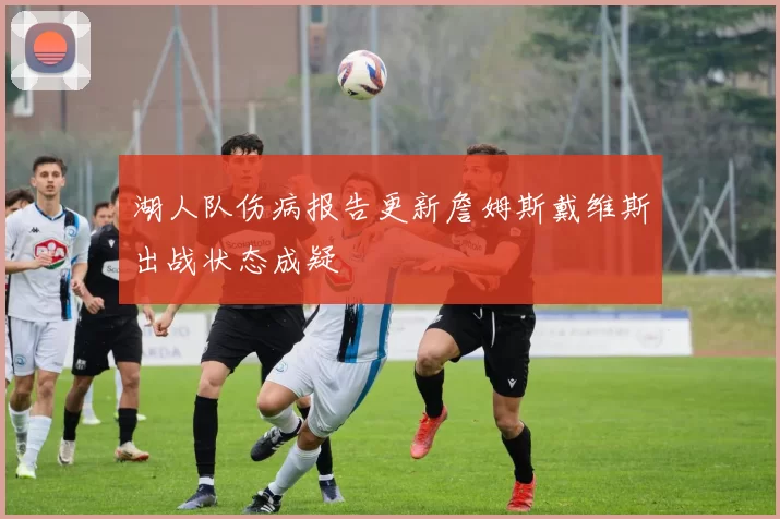 湖人队伤病报告更新詹姆斯戴维斯出战状态成疑