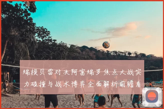 瑞模贝雷对决阿富瑞罗焦点大战实力碰撞与战术博弈全面解析前瞻看