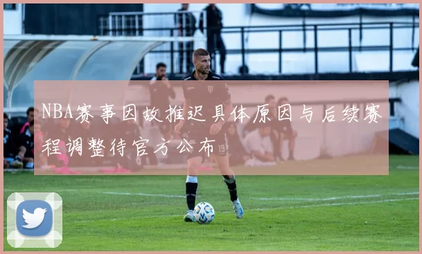 NBA赛事因故推迟具体原因与后续赛程调整待官方公布