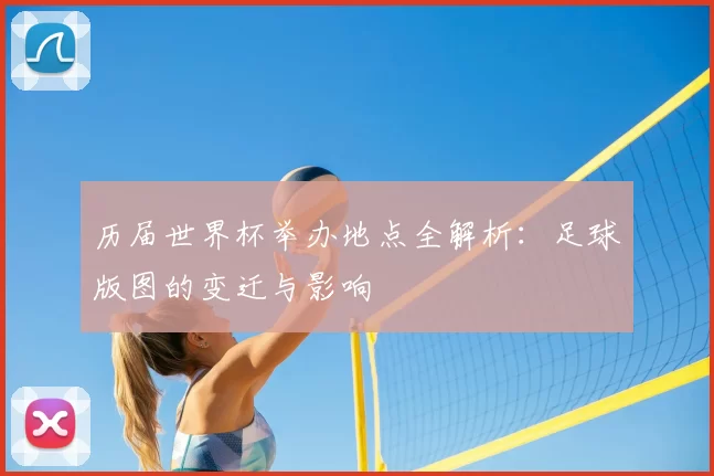 历届世界杯举办地点全解析:足球版图的变迁与影响