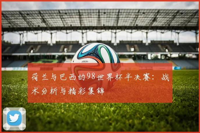 荷兰与巴西的98世界杯半决赛：战术分析与精彩集锦