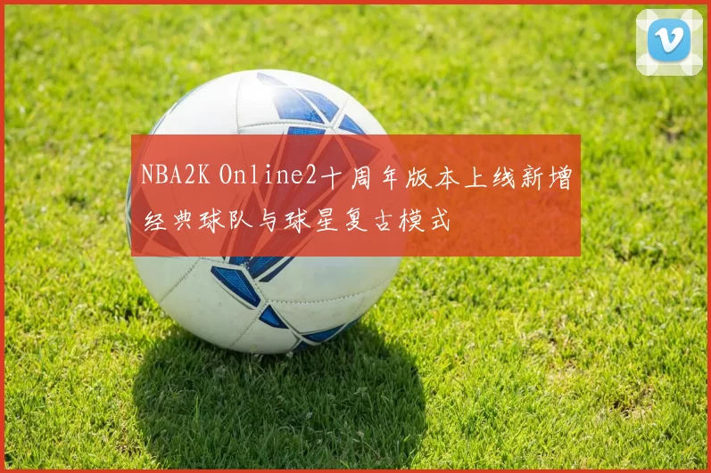 NBA2K Online2十周年版本上线新增经典球队与球星复古模式