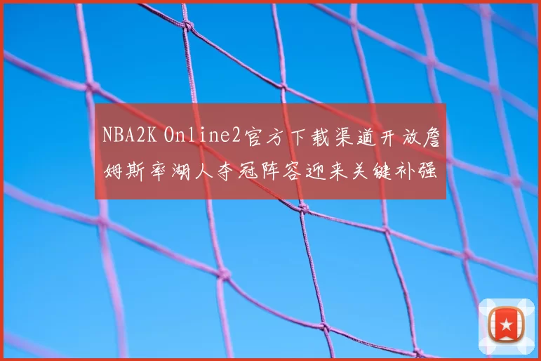NBA2K Online2官方下载渠道开放詹姆斯率湖人夺冠阵容迎来关键补强