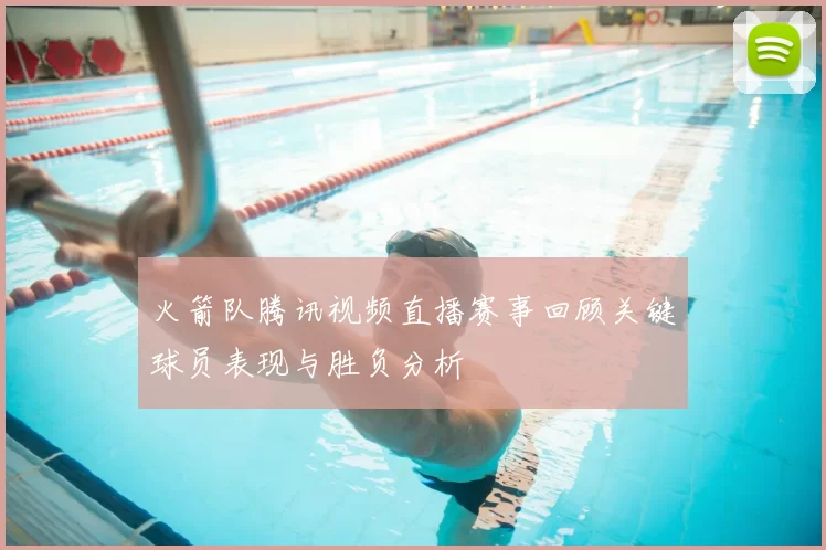 火箭队腾讯视频直播赛事回顾关键球员表现与胜负分析