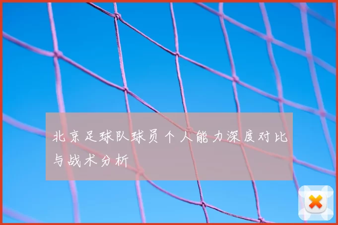 北京足球队球员个人能力深度对比与战术分析