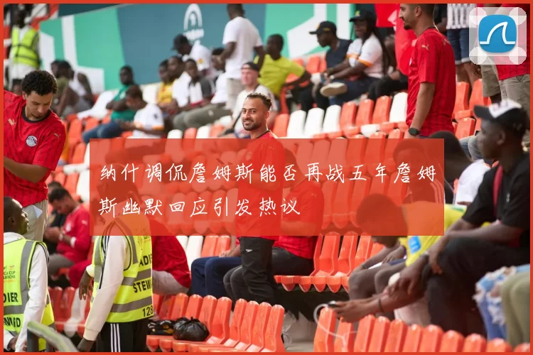 纳什调侃詹姆斯能否再战五年詹姆斯幽默回应引发热议