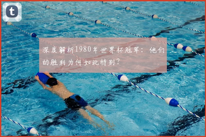 深度解析1980年世界杯冠军:他们的胜利为何如此特别?