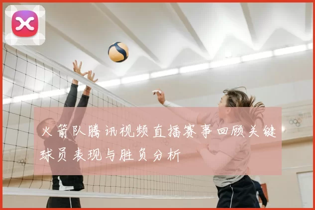 火箭队腾讯视频直播赛事回顾关键球员表现与胜负分析