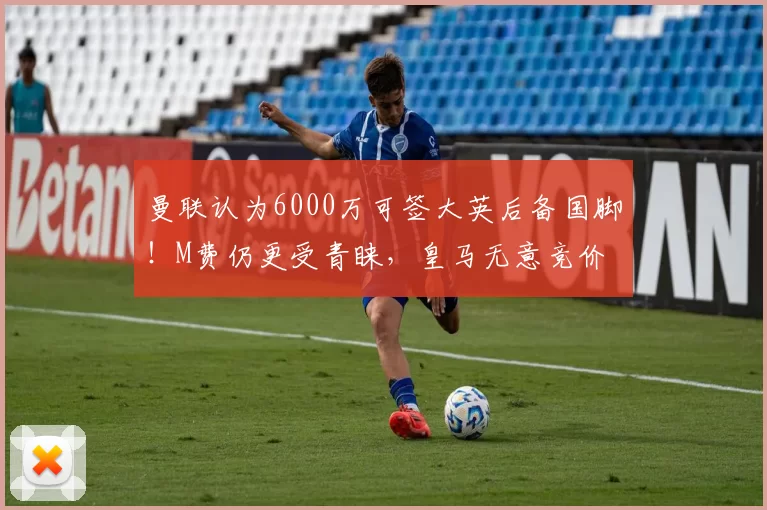 曼联认为6000万可签大英后备国脚!M费仍更受青睐,皇马无意竞价