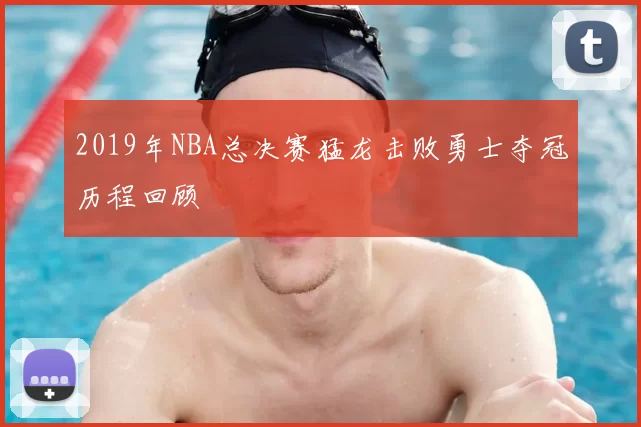 2019年NBA总决赛猛龙击败勇士夺冠历程回顾