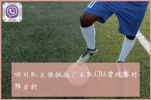 四川队主场挑战广东队CBA常规赛对阵分析