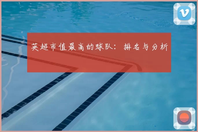 英超市值最高的球队：排名与分析